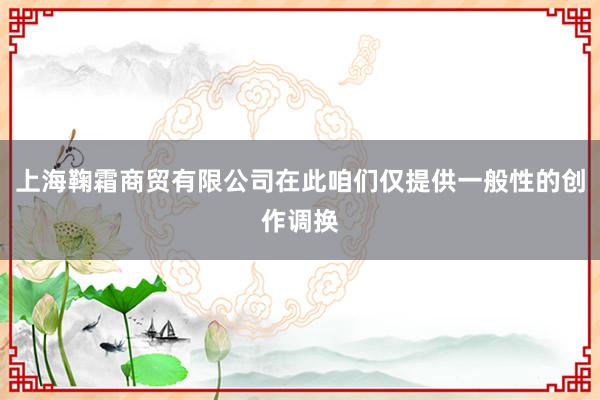 上海鞠霜商贸有限公司在此咱们仅提供一般性的创作调换