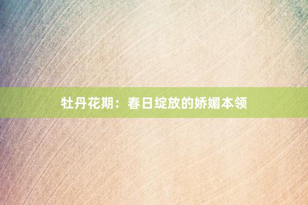 牡丹花期：春日绽放的娇媚本领