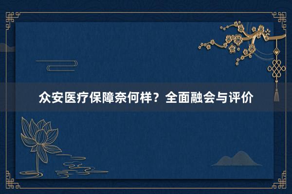 众安医疗保障奈何样？全面融会与评价