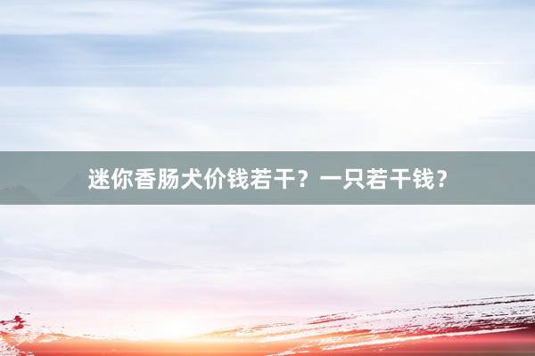 迷你香肠犬价钱若干？一只若干钱？